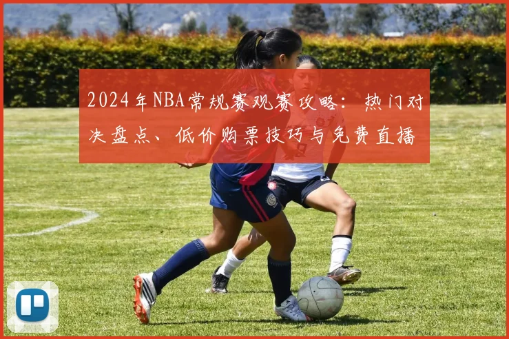 2024年NBA常规赛观赛攻略：热门对决盘点、低价购票技巧与免费直播平台推荐