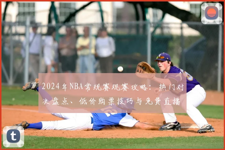 2024年NBA常规赛观赛攻略：热门对决盘点、低价购票技巧与免费直播平台推荐