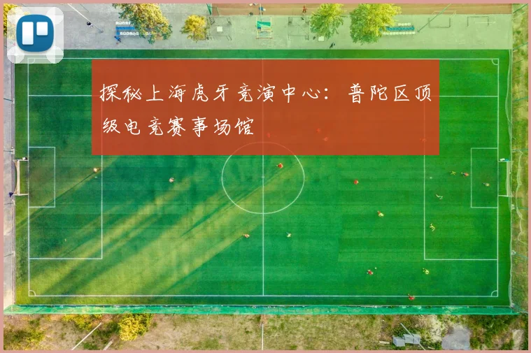 探秘上海虎牙竞演中心：普陀区顶级电竞赛事场馆