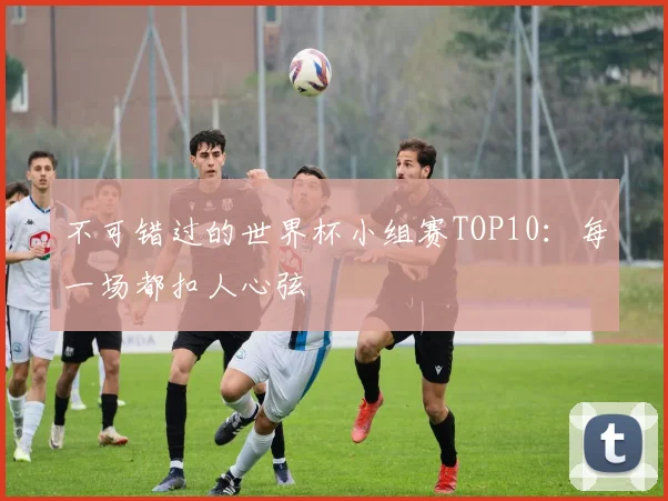 不可错过的世界杯小组赛TOP10:每一场都扣人心弦