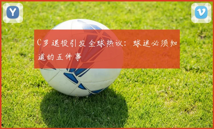 C罗退役引发全球热议：球迷必须知道的五件事