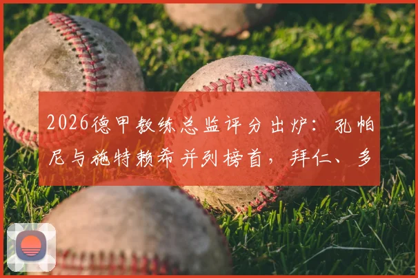 2026德甲教练总监评分出炉:孔帕尼与施特赖希并列榜首,拜仁、多特高层排名几何?