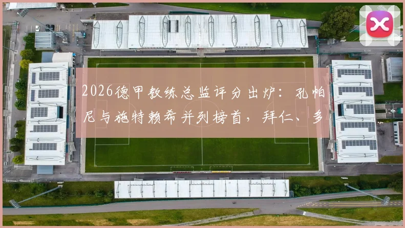 2026德甲教练总监评分出炉:孔帕尼与施特赖希并列榜首,拜仁、多特高层排名几何?