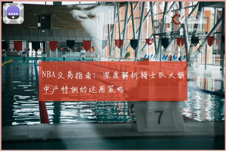 NBA交易指南：深度解析骑士队大额中产特例的运用策略