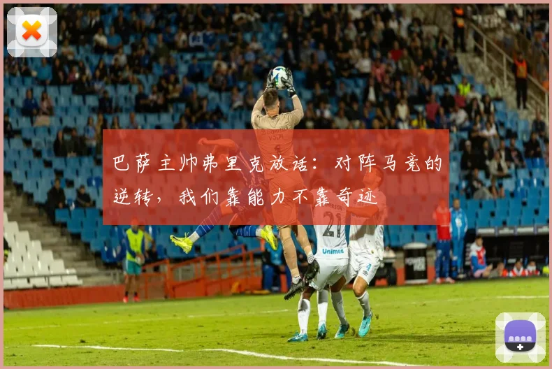 巴萨主帅弗里克放话：对阵马竞的逆转，我们靠能力不靠奇迹