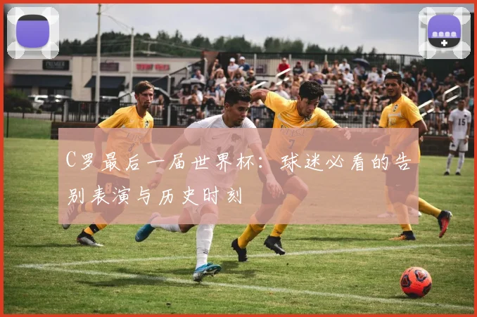 C罗最后一届世界杯:球迷必看的告别表演与历史时刻