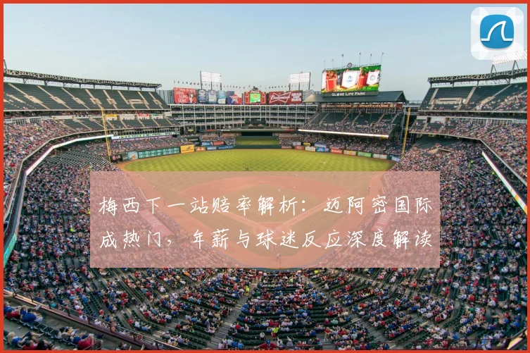 梅西下一站赔率解析：迈阿密国际成热门，年薪与球迷反应深度解读