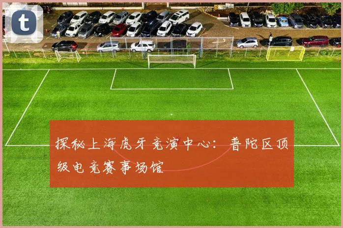 探秘上海虎牙竞演中心：普陀区顶级电竞赛事场馆