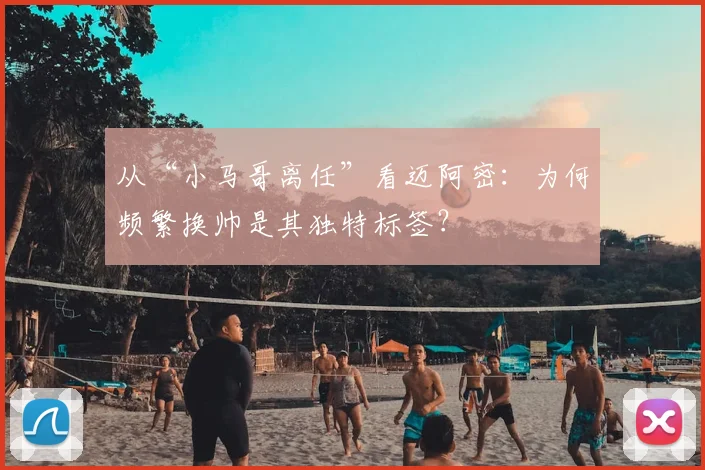 从“小马哥离任”看迈阿密:为何频繁换帅是其独特标签?