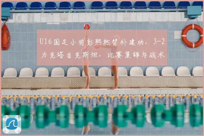 U16国足小将彭熙然替补建功,3-2力克塔吉克斯坦,比赛集锦与战术解析