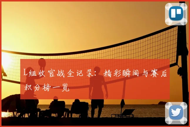 L组收官战全记录:精彩瞬间与赛后积分榜一览