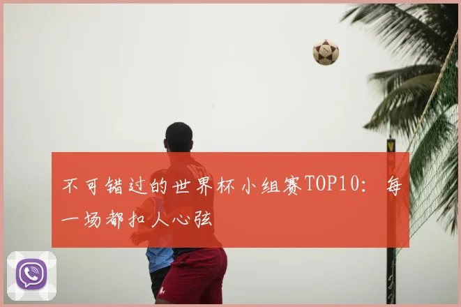 不可错过的世界杯小组赛TOP10:每一场都扣人心弦