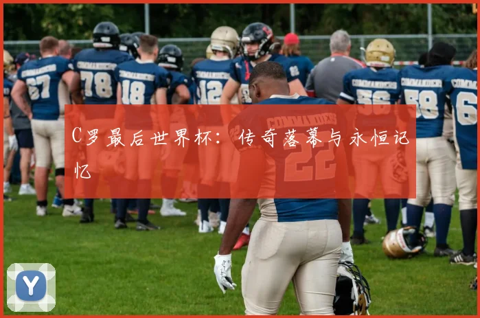 C罗最后世界杯:传奇落幕与永恒记忆